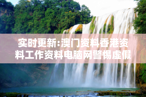 实时更新:澳门资料香港资料工作资料电脑网警惕虚假宣传-全面释义