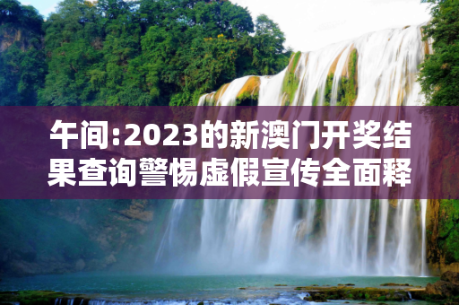 午间:2023的新澳门开奖结果查询警惕虚假宣传全面释义