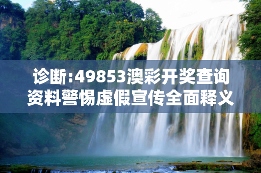 诊断:49853澳彩开奖查询资料警惕虚假宣传全面释义
