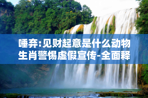 唾弃:见财起意是什么动物生肖警惕虚假宣传-全面释义