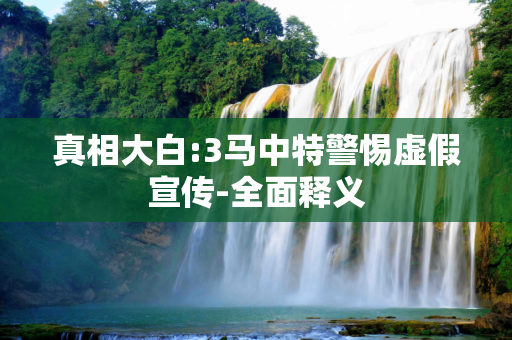 真相大白:3马中特警惕虚假宣传-全面释义