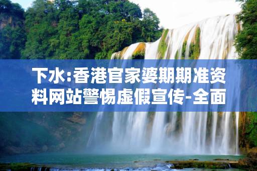 下水:香港官家婆期期准资料网站警惕虚假宣传-全面释义、解释与落实