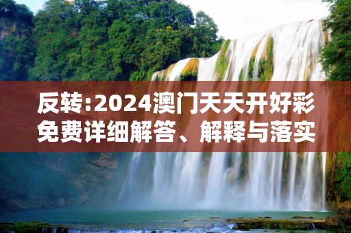反转:2024澳门天天开好彩免费详细解答、解释与落实