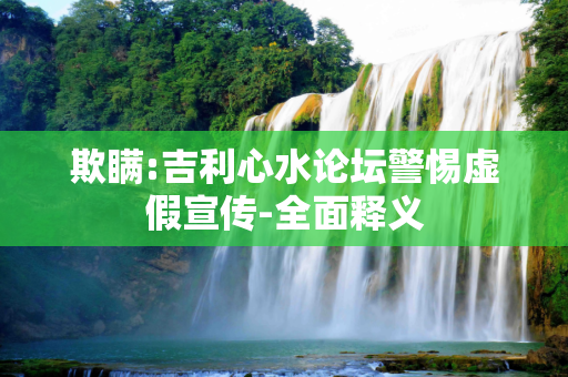欺瞒:吉利心水论坛警惕虚假宣传-全面释义