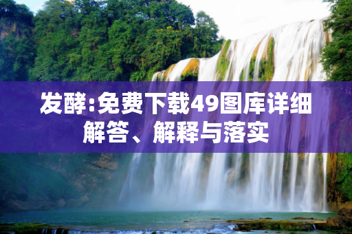 发酵:免费下载49图库详细解答、解释与落实