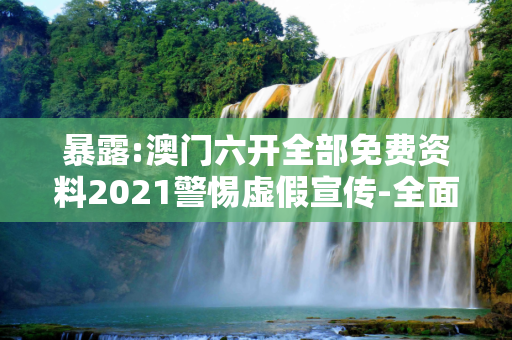 暴露:澳门六开全部免费资料2021警惕虚假宣传-全面释义