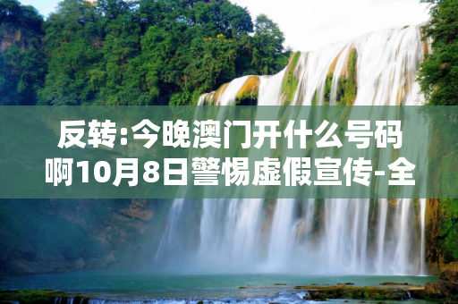 反转:今晚澳门开什么号码啊10月8日警惕虚假宣传-全面释义