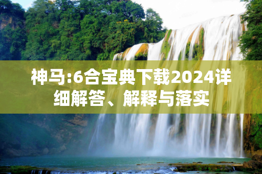 神马:6合宝典下载2024详细解答、解释与落实