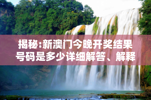 揭秘:新澳门今晚开奖结果号码是多少详细解答、解释与落实