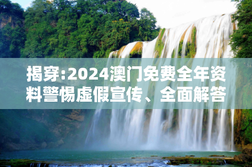 揭穿:2024澳门免费全年资料警惕虚假宣传、全面解答与解释