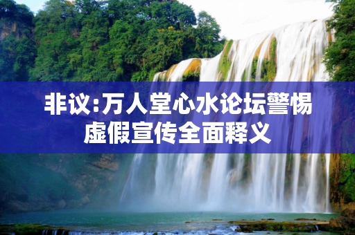 非议:万人堂心水论坛警惕虚假宣传全面释义