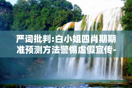 严词批判:白小姐四肖期期准预测方法警惕虚假宣传-全面释义、解释与落实