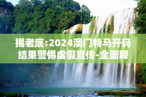 揭老底:2024澳门特马开码结果警惕虚假宣传-全面释义