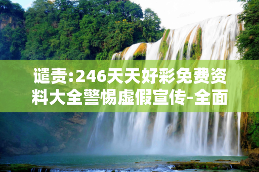 谴责:246天天好彩免费资料大全警惕虚假宣传-全面释义