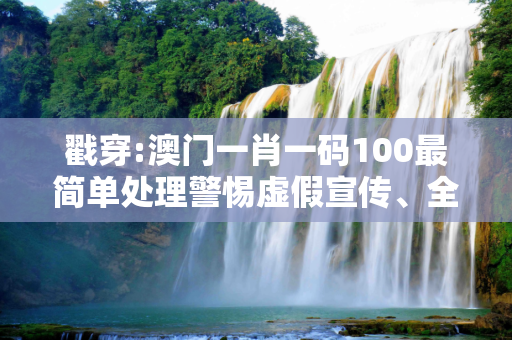 戳穿:澳门一肖一码100最简单处理警惕虚假宣传、全面解答