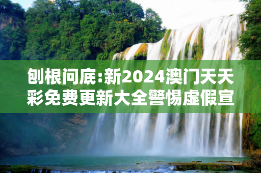 刨根问底:新2024澳门天天彩免费更新大全警惕虚假宣传、全面解答