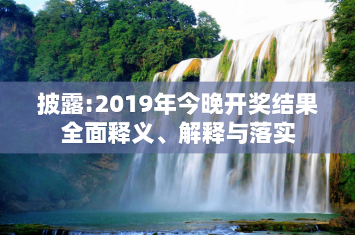 披露:2019年今晚开奖结果全面释义、解释与落实