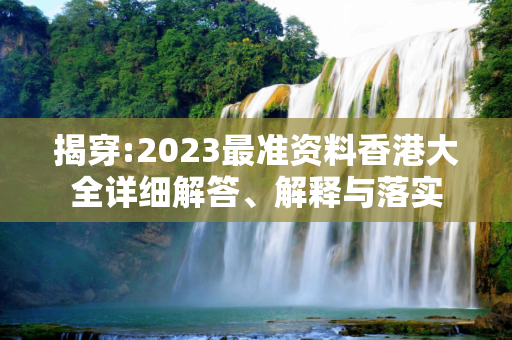 揭穿:2023最准资料香港大全详细解答、解释与落实