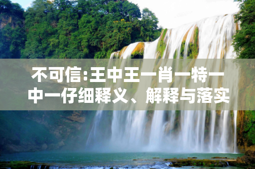 不可信:王中王一肖一特一中一仔细释义、解释与落实