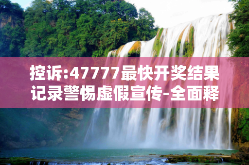 控诉:47777最快开奖结果记录警惕虚假宣传-全面释义、解释与落实