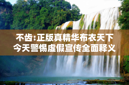 不齿:正版真精华布衣天下今天警惕虚假宣传全面释义