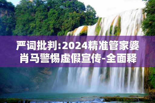 严词批判:2024精准管家婆肖马警惕虚假宣传-全面释义