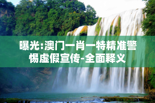 曝光:澳门一肖一特精准警惕虚假宣传-全面释义
