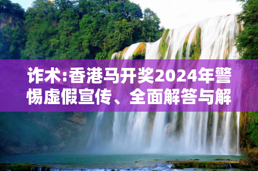 诈术:香港马开奖2024年警惕虚假宣传、全面解答与解释