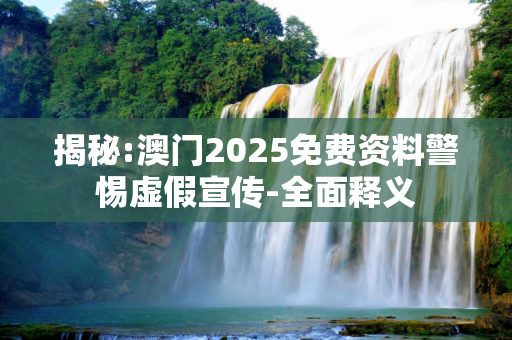 揭秘:澳门2025免费资料警惕虚假宣传-全面释义