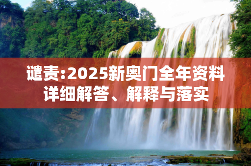 谴责:2025新奥门全年资料详细解答、解释与落实