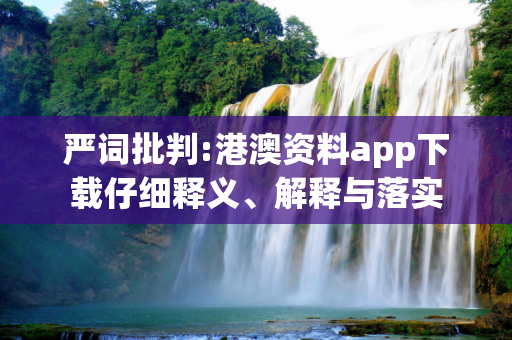 严词批判:港澳资料app下载仔细释义、解释与落实