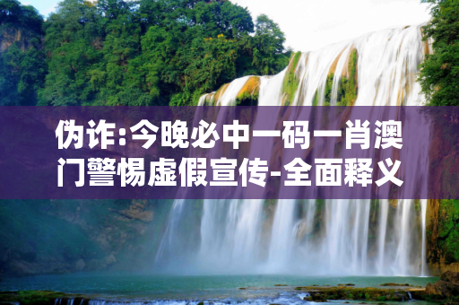 伪诈:今晚必中一码一肖澳门警惕虚假宣传-全面释义