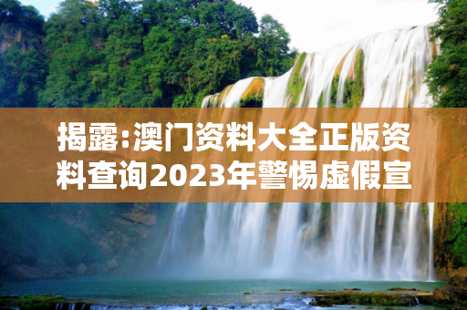 揭露:澳门资料大全正版资料查询2023年警惕虚假宣传、全面解答