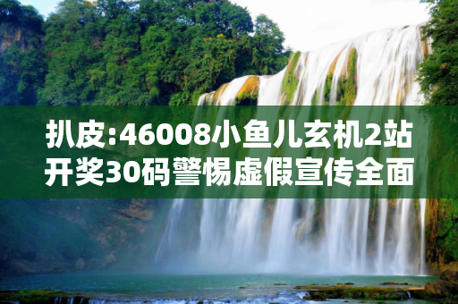 扒皮:46008小鱼儿玄机2站开奖30码警惕虚假宣传全面释义