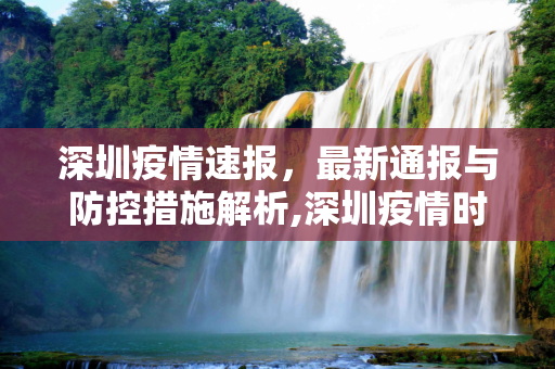 深圳疫情速报，最新通报与防控措施解析,深圳疫情时间最新通报:深圳疫情速报