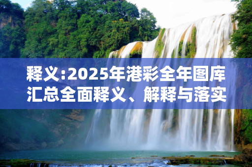 释义:2025年港彩全年图库汇总全面释义、解释与落实