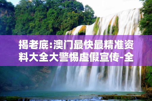 揭老底:澳门最快最精准资料大全大警惕虚假宣传-全面释义