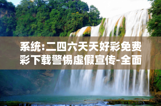 系统:二四六天天好彩免费彩下载警惕虚假宣传-全面释义、解释与落实