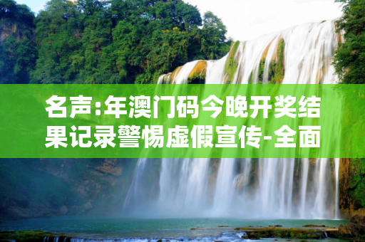 名声:年澳门码今晚开奖结果记录警惕虚假宣传-全面释义