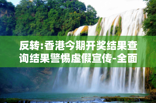 反转:香港今期开奖结果查询结果警惕虚假宣传-全面释义