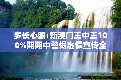 多长心眼:新澳门王中王100%期期中警惕虚假宣传全面释义