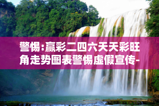警惕:赢彩二四六天天彩旺角走势图表警惕虚假宣传-全面释义