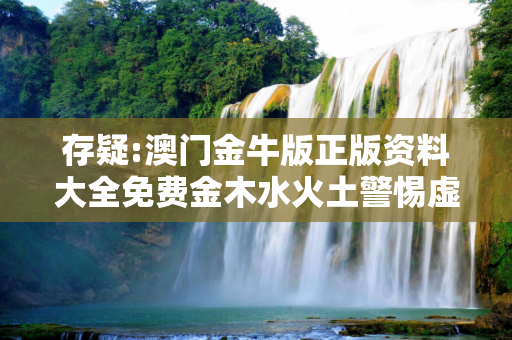 存疑:澳门金牛版正版资料大全免费金木水火土警惕虚假宣传-全面释义