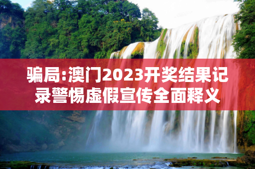 骗局:澳门2023开奖结果记录警惕虚假宣传全面释义