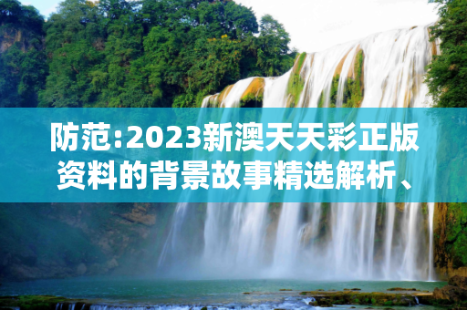 防范:2023新澳天天彩正版资料的背景故事精选解析、解释与落实