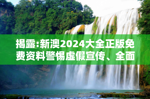 揭露:新澳2024大全正版免费资料警惕虚假宣传、全面解答