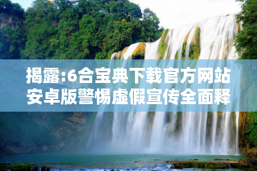 揭露:6合宝典下载官方网站安卓版警惕虚假宣传全面释义