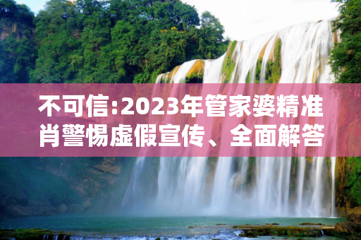 不可信:2023年管家婆精准肖警惕虚假宣传、全面解答与解释