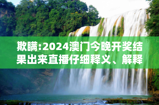 欺瞒:2024澳门今晚开奖结果出来直播仔细释义、解释与落实