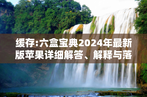 缓存:六盒宝典2024年最新版苹果详细解答、解释与落实